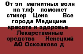 От эл. магнитных волн на тлф – поможет стикер › Цена ­ 1 - Все города Медицина, красота и здоровье » Лекарственные средства   . Ненецкий АО,Осколково д.